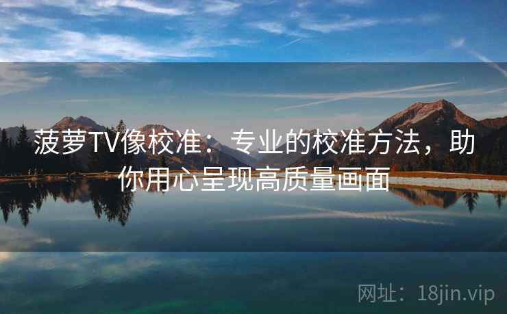 菠萝TV像校准:专业的校准方法,助你用心呈现高质量画面 菠萝TV像校准:专业的校准方法,助你用心呈现高质量画面