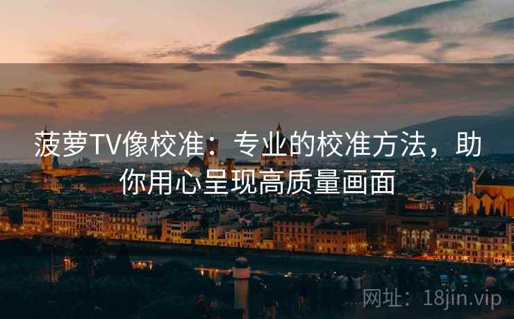 菠萝TV像校准:专业的校准方法,助你用心呈现高质量画面 菠萝TV像校准:专业的校准方法,助你用心呈现高质量画面