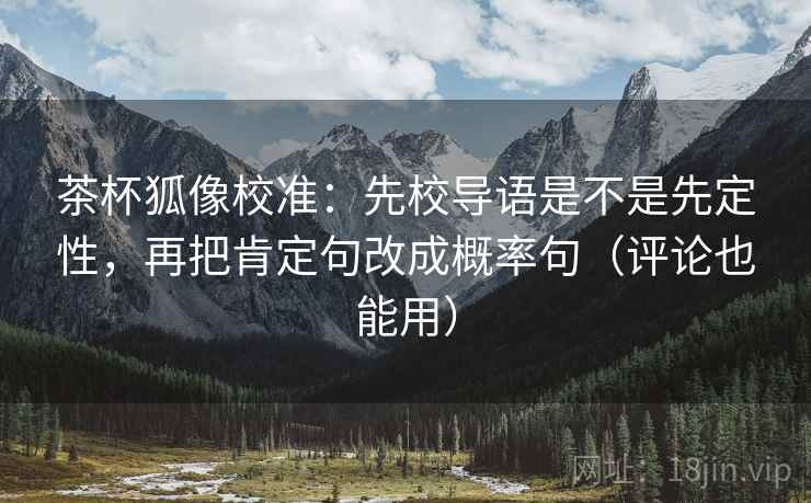 茶杯狐像校准:先校导语是不是先定性,再把肯定句改成概率句(评论也能用) 茶杯狐像校准:先校导语是不是先定性,再把肯定句改成概率句(评论也能用)