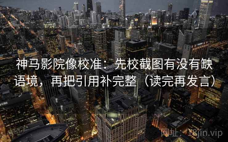 神马影院像校准:先校截图有没有缺语境,再把引用补完整(读完再发言) 神马影院像校准:先校截图有没有缺语境,再把引用补完整(读完再发言)