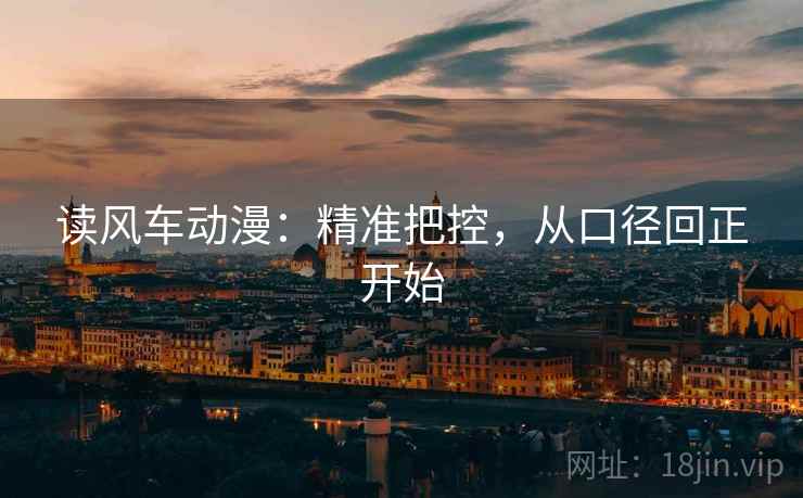 读风车动漫:精准把控,从口径回正开始 读风车动漫:精准把控,从口径回正开始