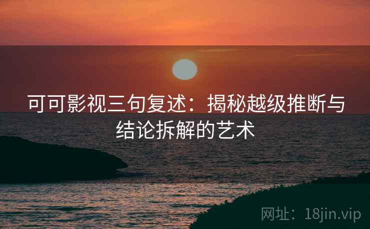 可可影视三句复述:揭秘越级推断与结论拆解的艺术 可可影视三句复述:揭秘越级推断与结论拆解的艺术
