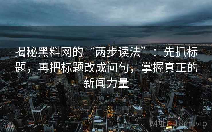 揭秘黑料网的“两步读法”:先抓标题,再把标题改成问句,掌握真正的新闻力量 揭秘黑料网的“两步读法”:先抓标题,再把标题改成问句,掌握真正的新闻力量