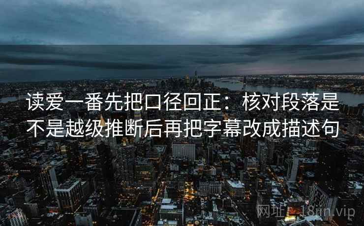 读爱一番先把口径回正:核对段落是不是越级推断后再把字幕改成描述句 读爱一番先把口径回正:核对段落是不是越级推断后再把字幕改成描述句