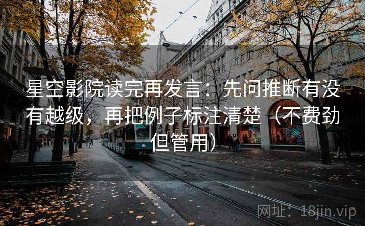 星空影院读完再发言:先问推断有没有越级,再把例子标注清楚(不费劲但管用) 星空影院读完再发言:先问推断有没有越级,再把例子标注清楚(不费劲但管用)