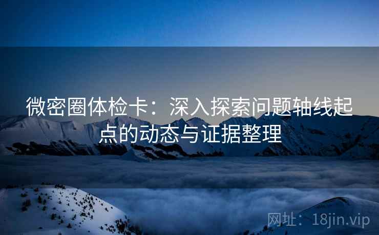 微密圈体检卡:深入探索问题轴线起点的动态与证据整理 微密圈体检卡:深入探索问题轴线起点的动态与证据整理