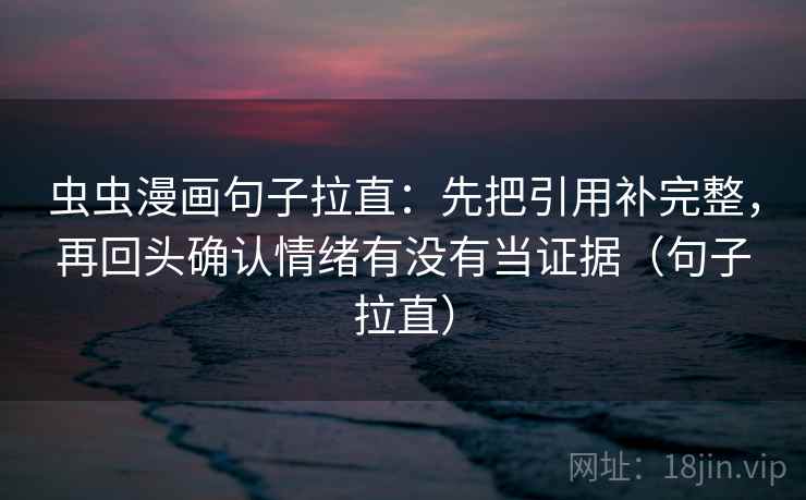 虫虫漫画句子拉直:先把引用补完整,再回头确认情绪有没有当证据(句子拉直) 虫虫漫画句子拉直:先把引用补完整,再回头确认情绪有没有当证据(句子拉直)