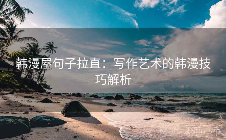 韩漫屋句子拉直:写作艺术的韩漫技巧解析 韩漫屋句子拉直:写作艺术的韩漫技巧解析