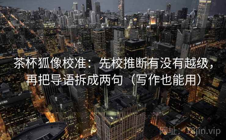 茶杯狐像校准:先校推断有没有越级,再把导语拆成两句(写作也能用) 茶杯狐像校准:先校推断有没有越级,再把导语拆成两句(写作也能用)