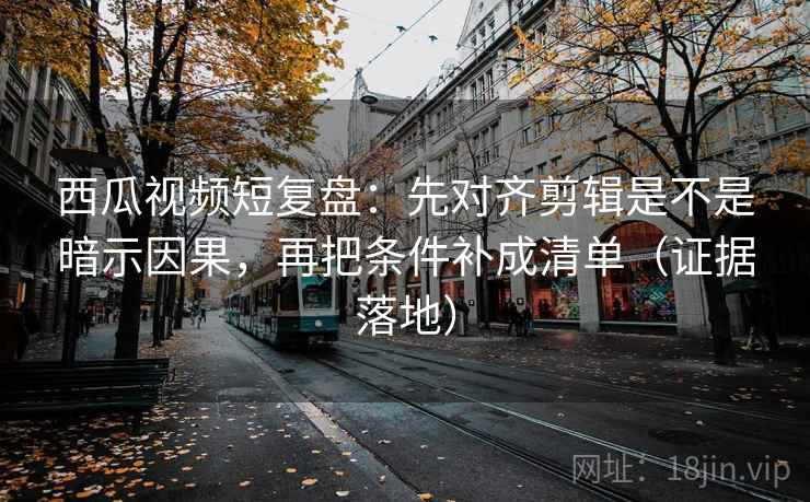 西瓜视频短复盘:先对齐剪辑是不是暗示因果,再把条件补成清单(证据落地) 西瓜视频短复盘:先对齐剪辑是不是暗示因果,再把条件补成清单(证据落地)